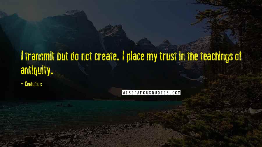 Confucius Quotes: I transmit but do not create. I place my trust in the teachings of antiquity.