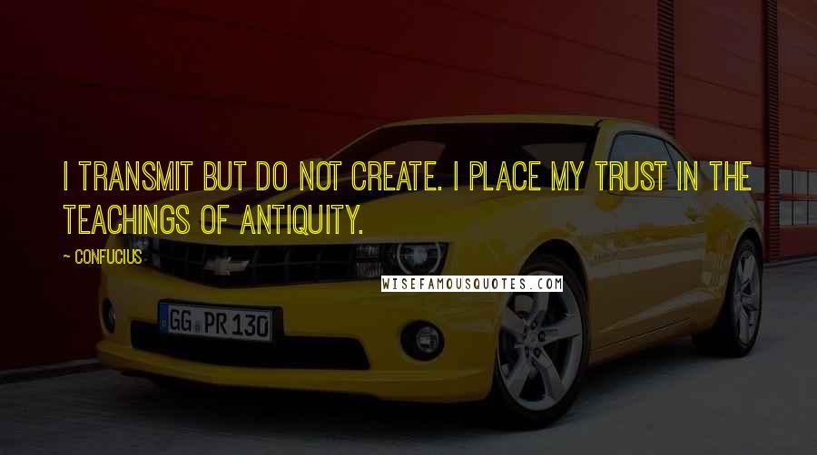 Confucius Quotes: I transmit but do not create. I place my trust in the teachings of antiquity.