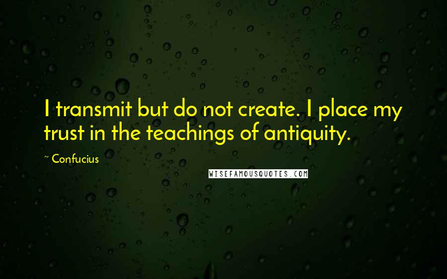Confucius Quotes: I transmit but do not create. I place my trust in the teachings of antiquity.