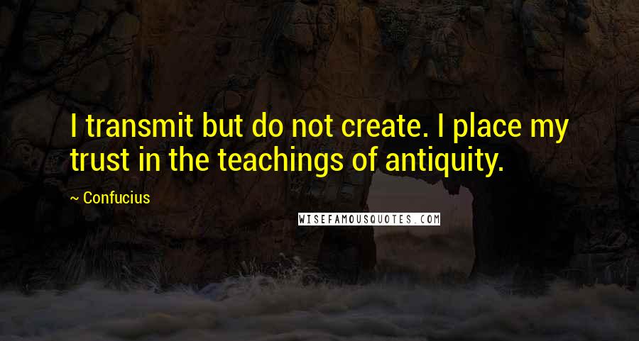Confucius Quotes: I transmit but do not create. I place my trust in the teachings of antiquity.