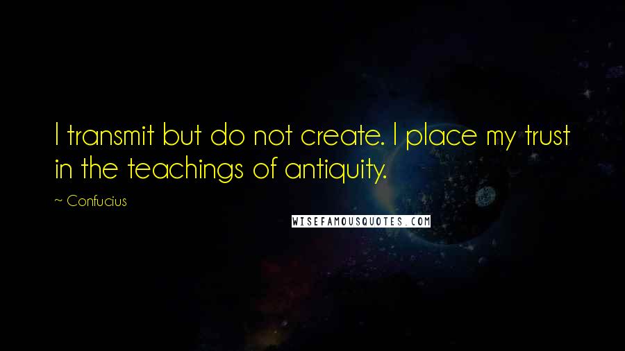 Confucius Quotes: I transmit but do not create. I place my trust in the teachings of antiquity.