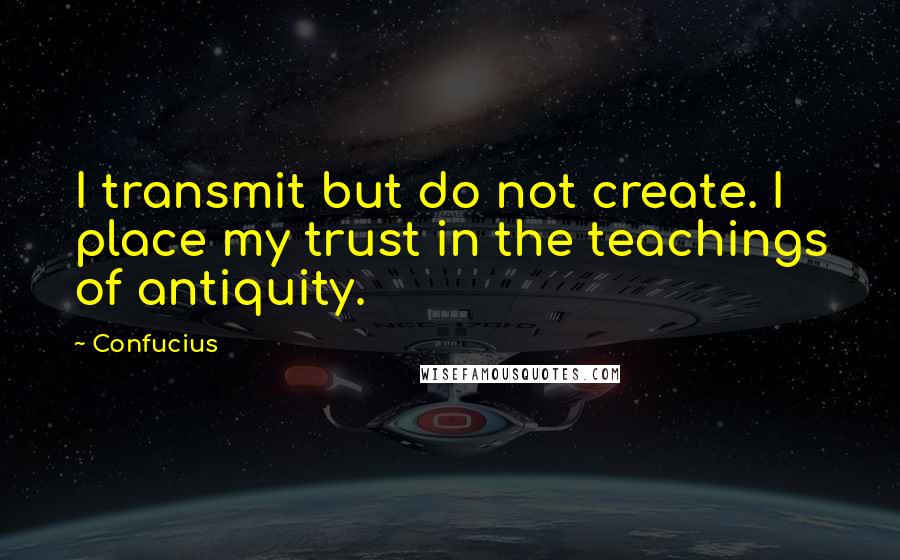 Confucius Quotes: I transmit but do not create. I place my trust in the teachings of antiquity.