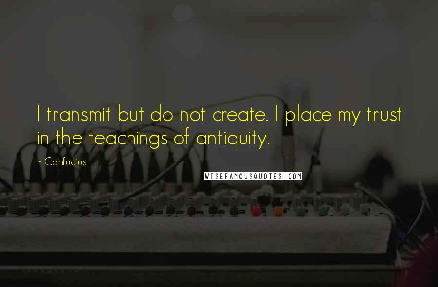 Confucius Quotes: I transmit but do not create. I place my trust in the teachings of antiquity.