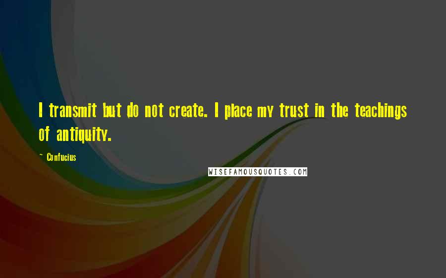 Confucius Quotes: I transmit but do not create. I place my trust in the teachings of antiquity.