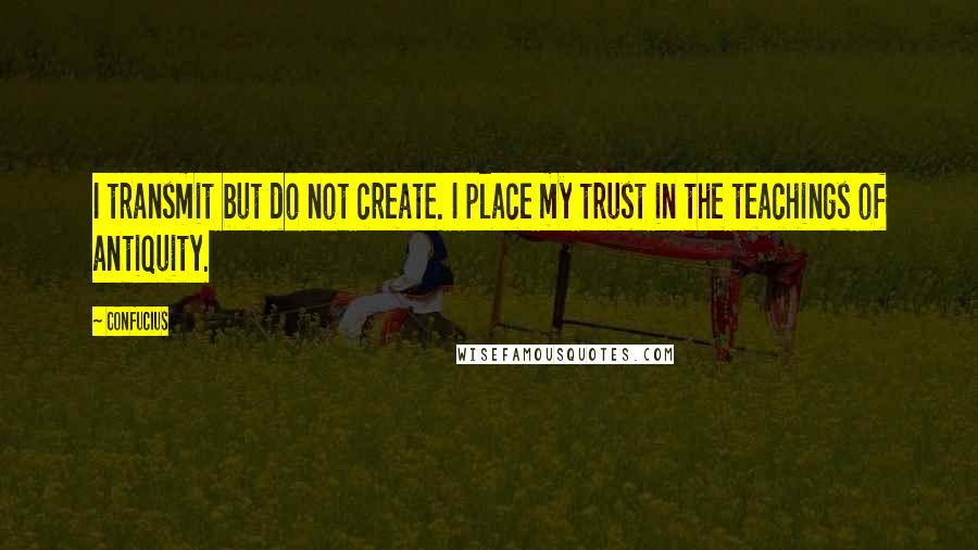 Confucius Quotes: I transmit but do not create. I place my trust in the teachings of antiquity.