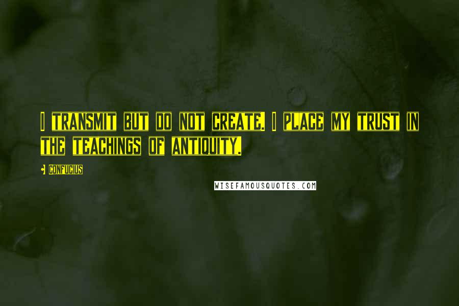 Confucius Quotes: I transmit but do not create. I place my trust in the teachings of antiquity.
