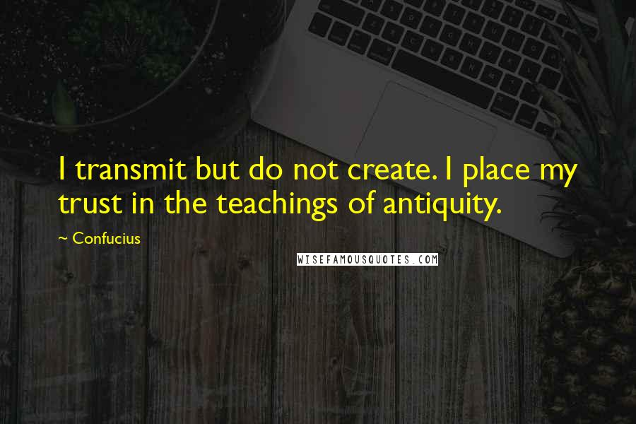 Confucius Quotes: I transmit but do not create. I place my trust in the teachings of antiquity.