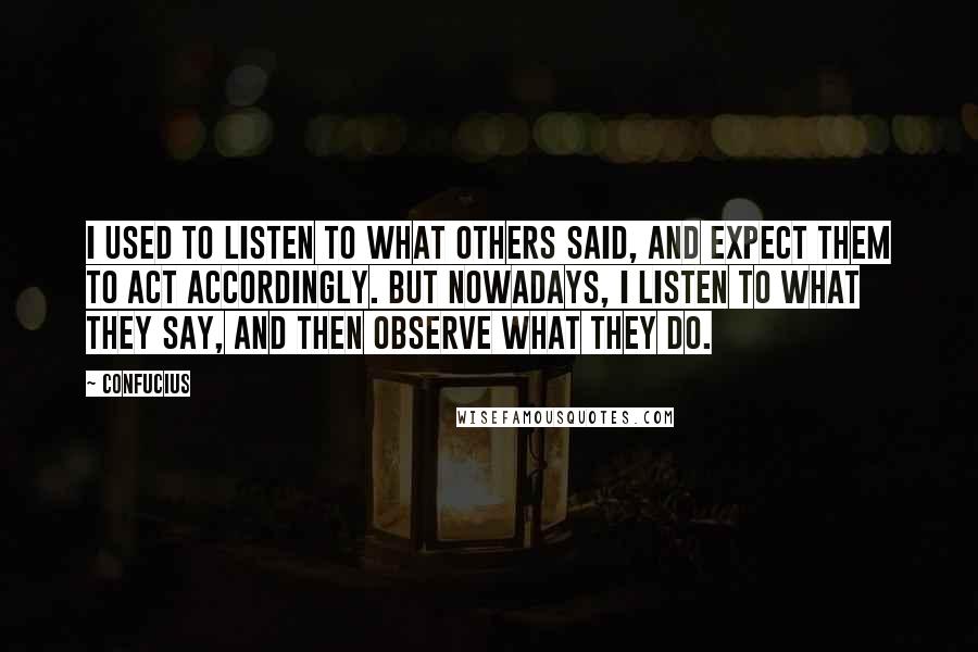 Confucius Quotes: I used to listen to what others said, and expect them to act accordingly. But nowadays, I listen to what they say, and then observe what they do.