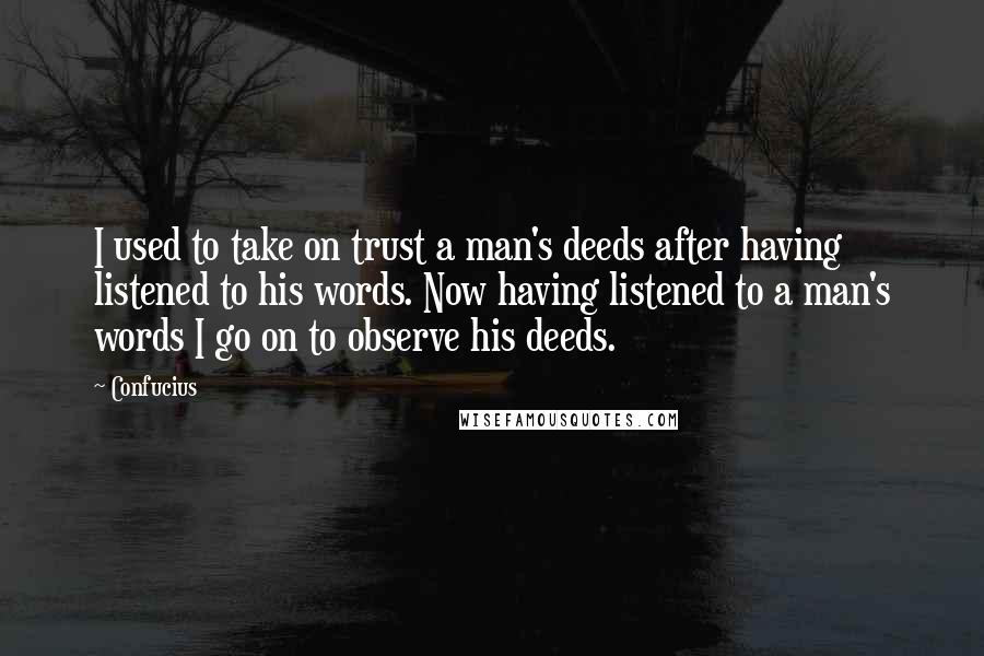 Confucius Quotes: I used to take on trust a man's deeds after having listened to his words. Now having listened to a man's words I go on to observe his deeds.