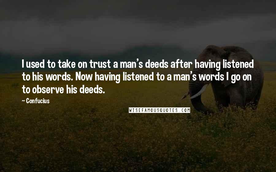 Confucius Quotes: I used to take on trust a man's deeds after having listened to his words. Now having listened to a man's words I go on to observe his deeds.