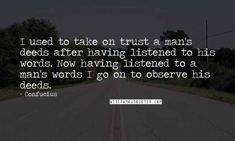 Confucius Quotes: I used to take on trust a man's deeds after having listened to his words. Now having listened to a man's words I go on to observe his deeds.