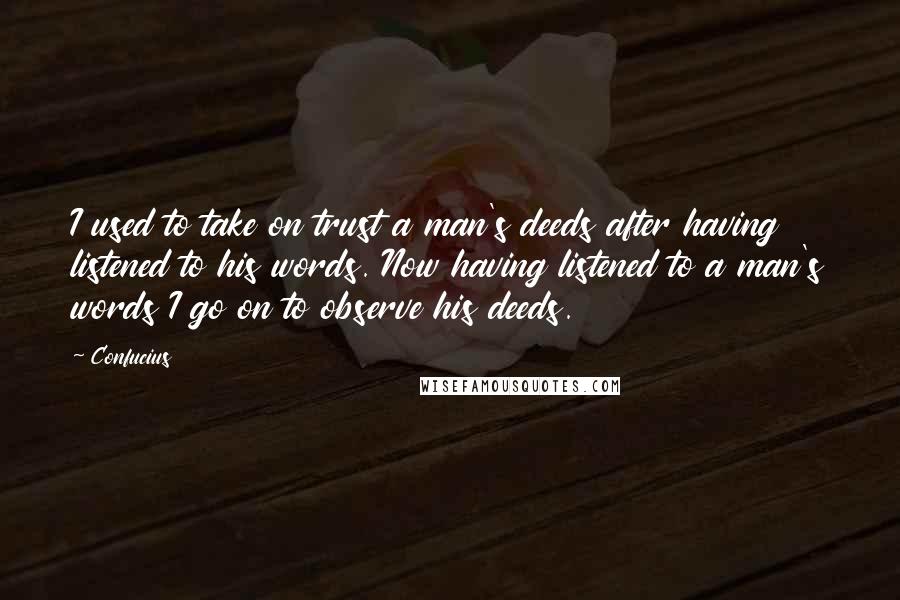 Confucius Quotes: I used to take on trust a man's deeds after having listened to his words. Now having listened to a man's words I go on to observe his deeds.