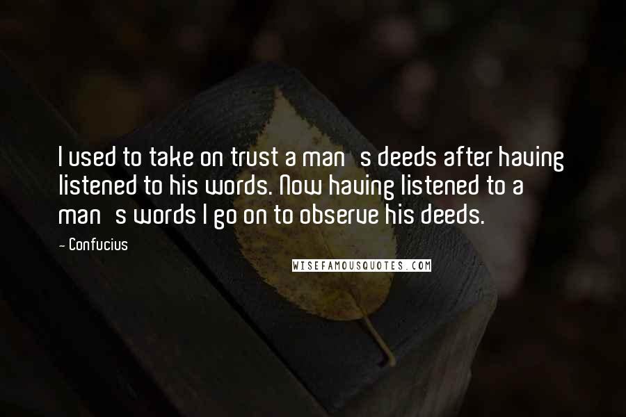 Confucius Quotes: I used to take on trust a man's deeds after having listened to his words. Now having listened to a man's words I go on to observe his deeds.