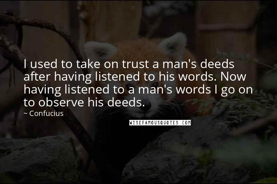 Confucius Quotes: I used to take on trust a man's deeds after having listened to his words. Now having listened to a man's words I go on to observe his deeds.