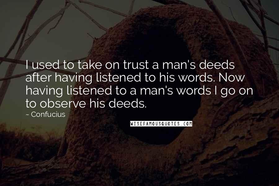 Confucius Quotes: I used to take on trust a man's deeds after having listened to his words. Now having listened to a man's words I go on to observe his deeds.