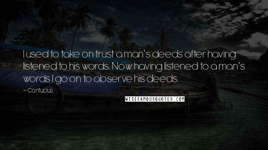 Confucius Quotes: I used to take on trust a man's deeds after having listened to his words. Now having listened to a man's words I go on to observe his deeds.