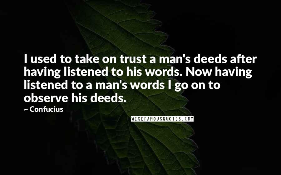 Confucius Quotes: I used to take on trust a man's deeds after having listened to his words. Now having listened to a man's words I go on to observe his deeds.