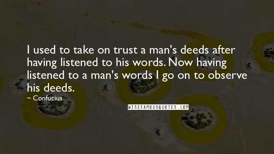 Confucius Quotes: I used to take on trust a man's deeds after having listened to his words. Now having listened to a man's words I go on to observe his deeds.