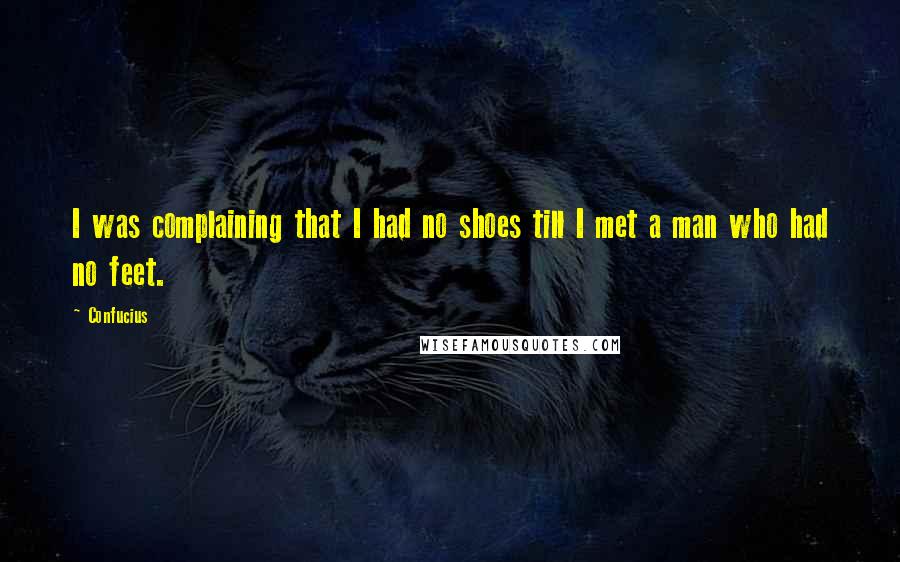 Confucius Quotes: I was complaining that I had no shoes till I met a man who had no feet.