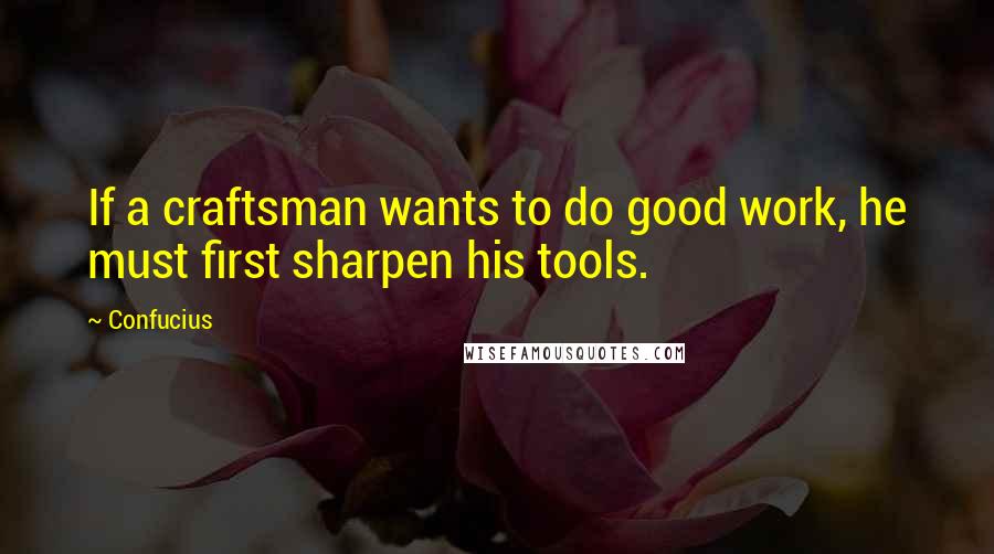 Confucius Quotes: If a craftsman wants to do good work, he must first sharpen his tools.