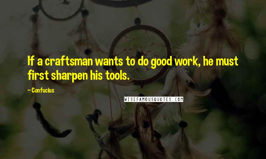 Confucius Quotes: If a craftsman wants to do good work, he must first sharpen his tools.