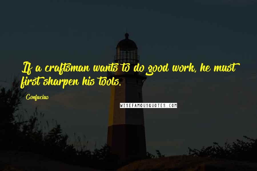 Confucius Quotes: If a craftsman wants to do good work, he must first sharpen his tools.