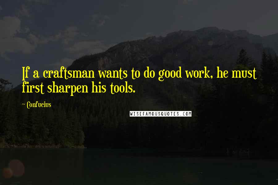 Confucius Quotes: If a craftsman wants to do good work, he must first sharpen his tools.