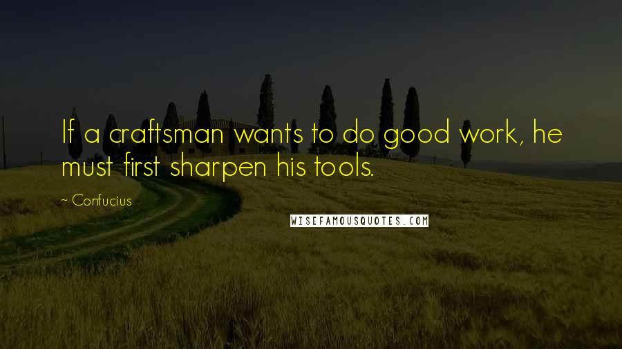 Confucius Quotes: If a craftsman wants to do good work, he must first sharpen his tools.