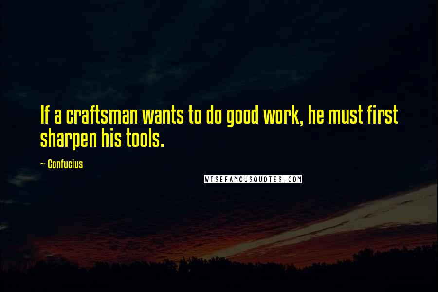 Confucius Quotes: If a craftsman wants to do good work, he must first sharpen his tools.