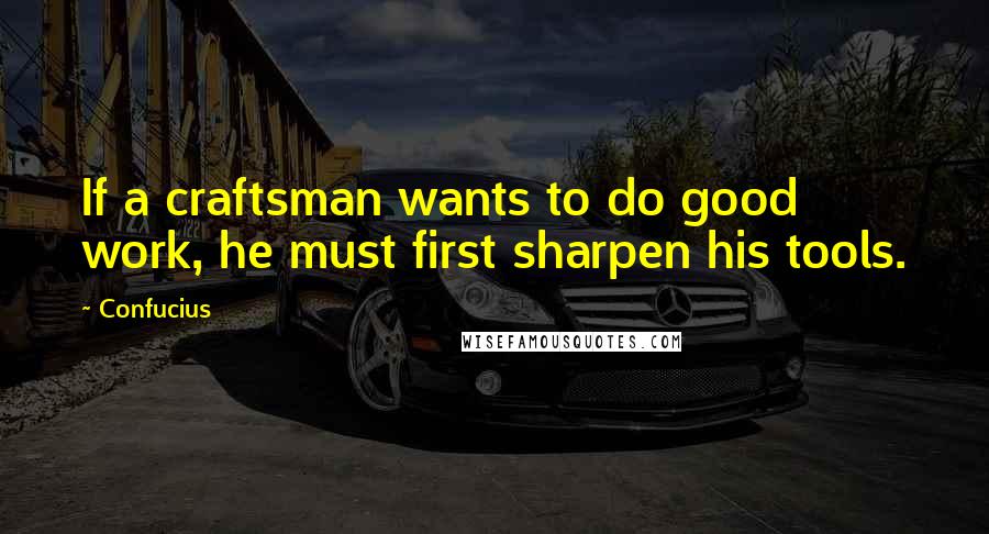 Confucius Quotes: If a craftsman wants to do good work, he must first sharpen his tools.