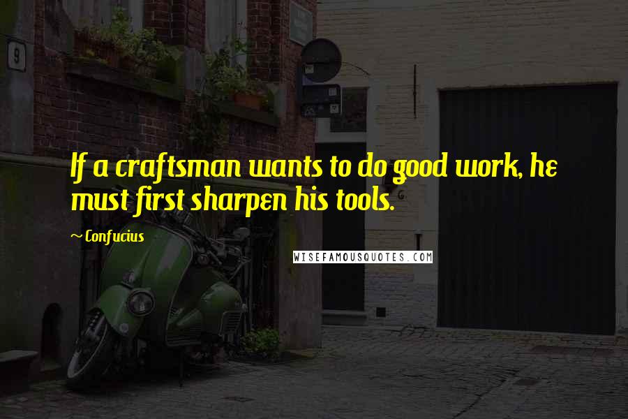 Confucius Quotes: If a craftsman wants to do good work, he must first sharpen his tools.