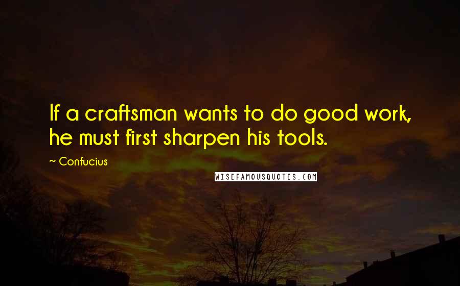 Confucius Quotes: If a craftsman wants to do good work, he must first sharpen his tools.