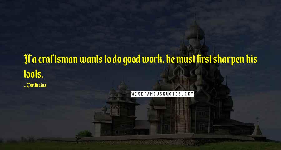 Confucius Quotes: If a craftsman wants to do good work, he must first sharpen his tools.