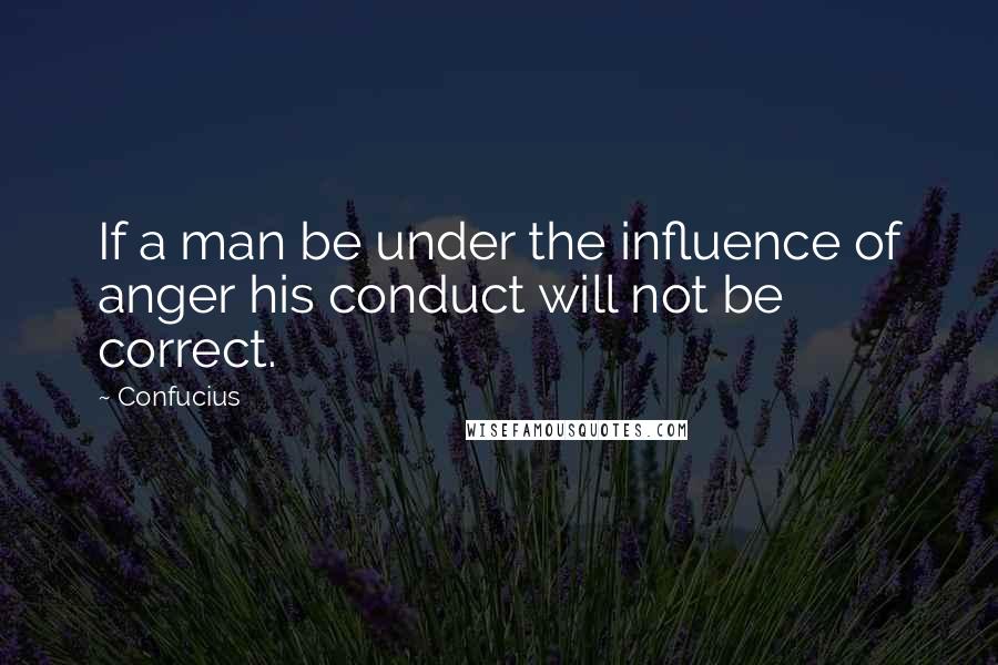 Confucius Quotes: If a man be under the influence of anger his conduct will not be correct.