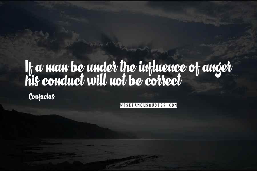 Confucius Quotes: If a man be under the influence of anger his conduct will not be correct.