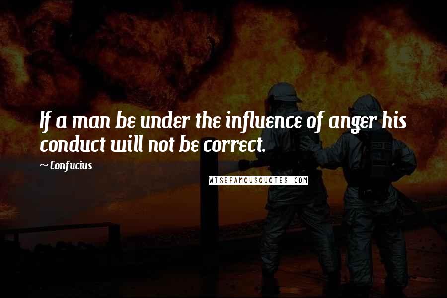 Confucius Quotes: If a man be under the influence of anger his conduct will not be correct.