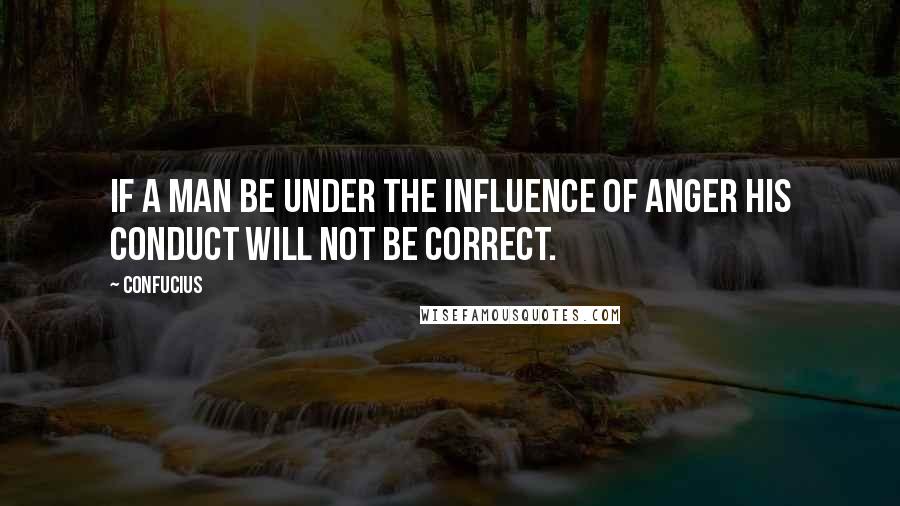 Confucius Quotes: If a man be under the influence of anger his conduct will not be correct.