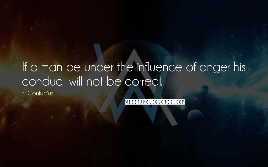 Confucius Quotes: If a man be under the influence of anger his conduct will not be correct.