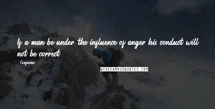 Confucius Quotes: If a man be under the influence of anger his conduct will not be correct.