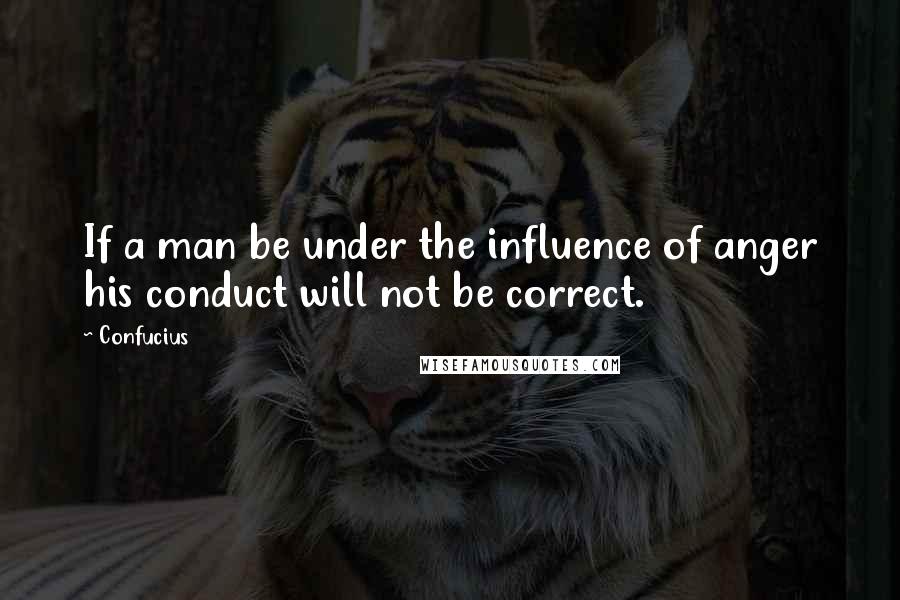 Confucius Quotes: If a man be under the influence of anger his conduct will not be correct.