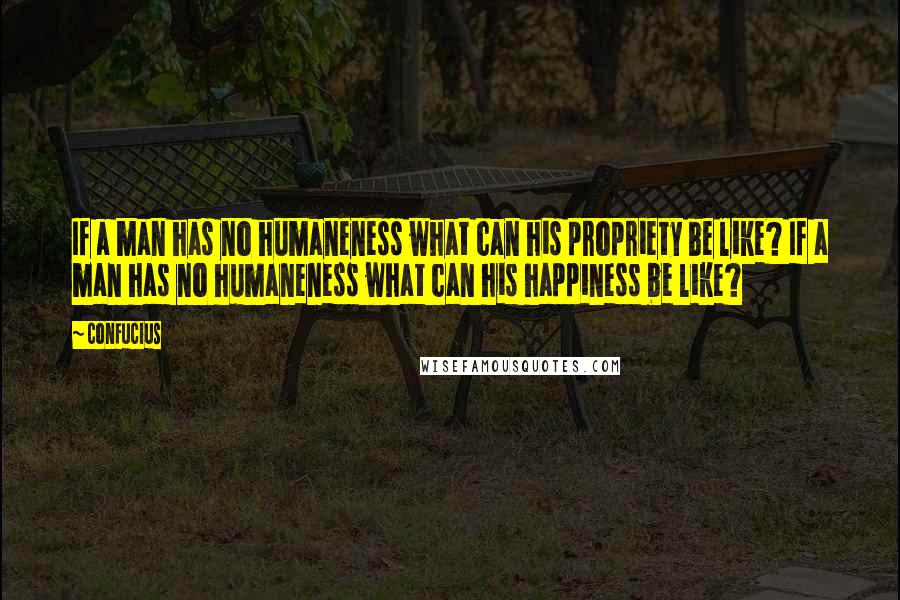 Confucius Quotes: If a man has no humaneness what can his propriety be like? If a man has no humaneness what can his happiness be like?