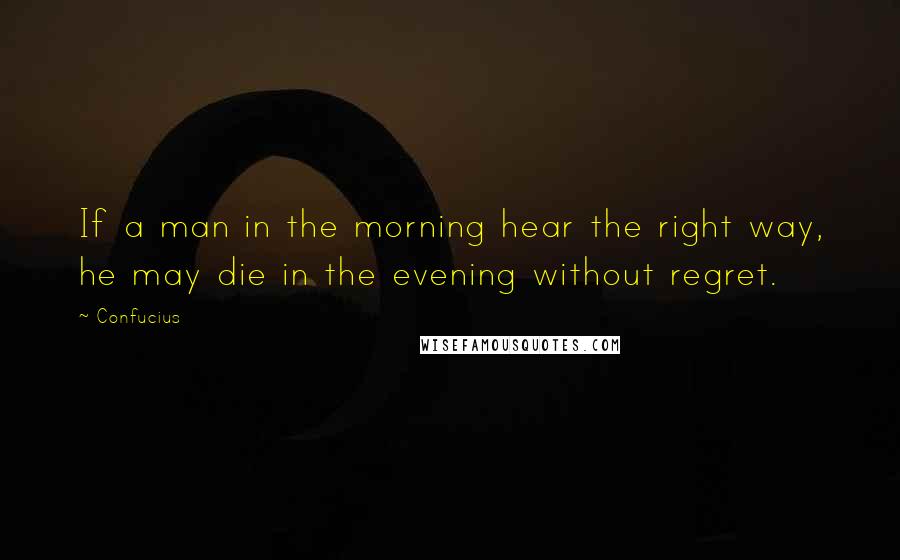 Confucius Quotes: If a man in the morning hear the right way, he may die in the evening without regret.