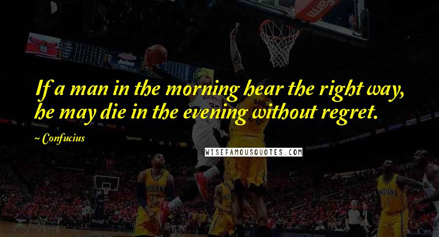 Confucius Quotes: If a man in the morning hear the right way, he may die in the evening without regret.