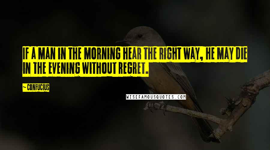 Confucius Quotes: If a man in the morning hear the right way, he may die in the evening without regret.