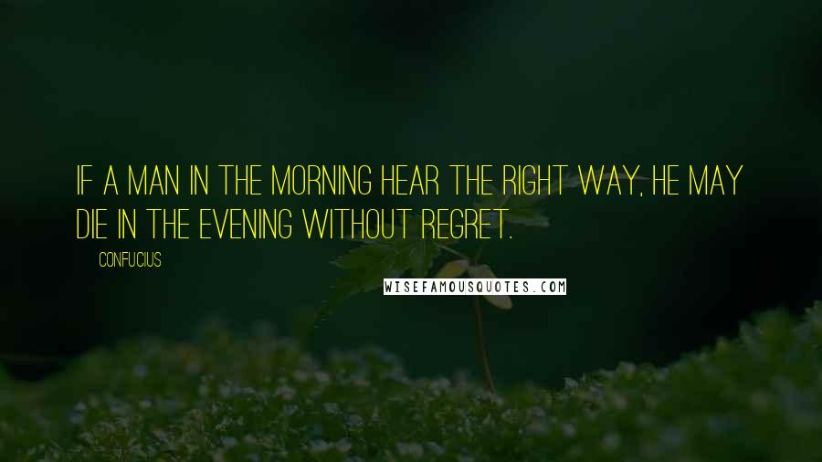 Confucius Quotes: If a man in the morning hear the right way, he may die in the evening without regret.