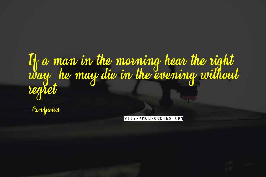 Confucius Quotes: If a man in the morning hear the right way, he may die in the evening without regret.