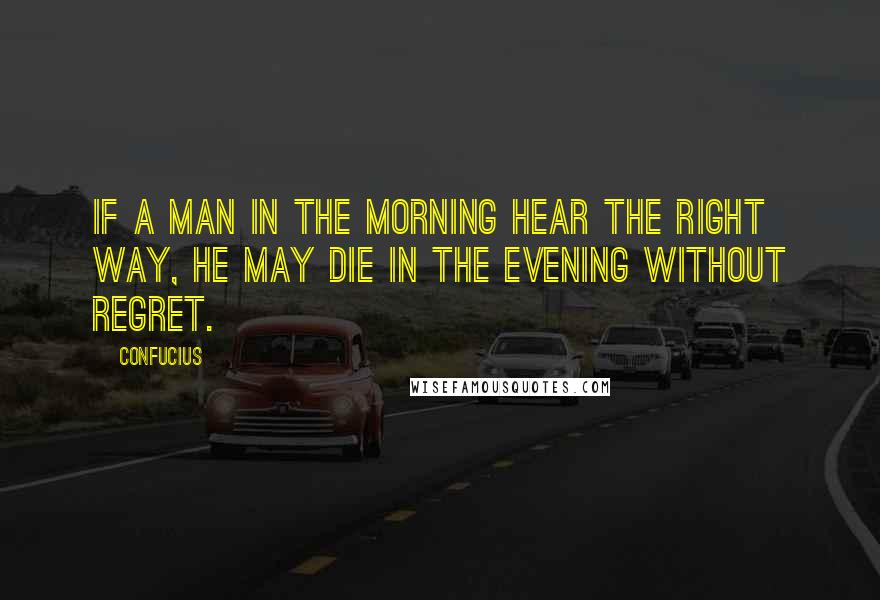 Confucius Quotes: If a man in the morning hear the right way, he may die in the evening without regret.