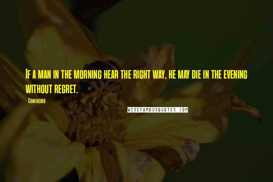 Confucius Quotes: If a man in the morning hear the right way, he may die in the evening without regret.