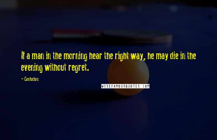 Confucius Quotes: If a man in the morning hear the right way, he may die in the evening without regret.