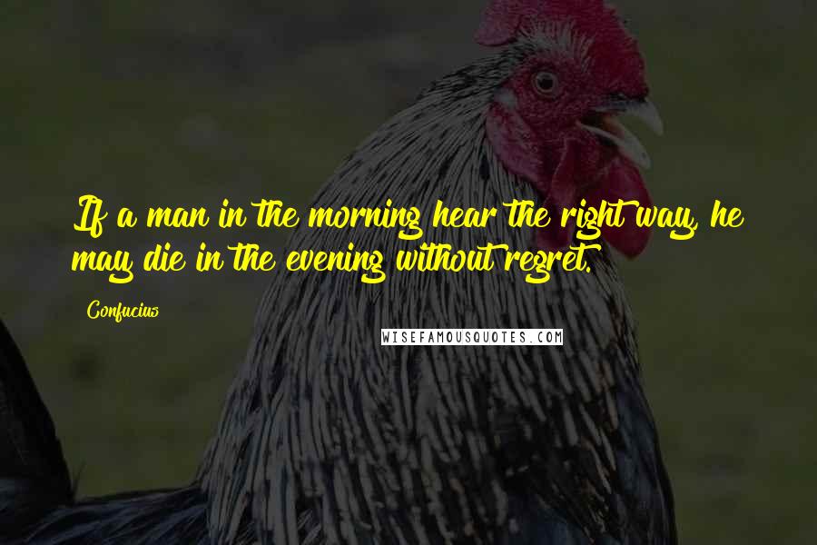 Confucius Quotes: If a man in the morning hear the right way, he may die in the evening without regret.